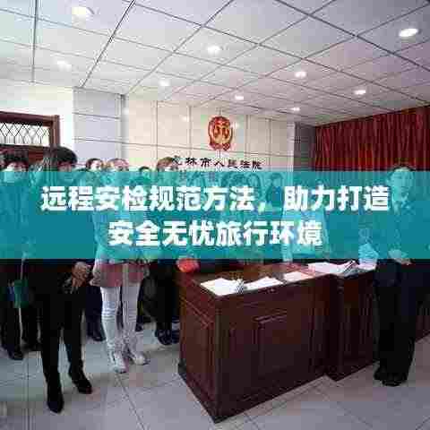 远程安检规范方法，助力打造安全无忧旅行环境