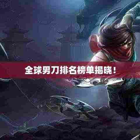 全球男刀排名榜单揭晓！