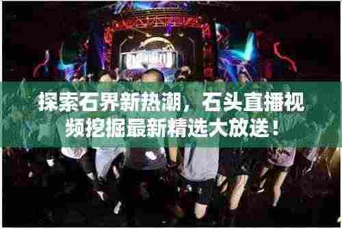 探索石界新热潮，石头直播视频挖掘最新精选大放送！