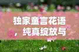 独家童言花语，纯真绽放与无限可能的探索