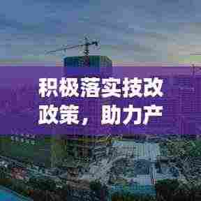 积极落实技改政策，助力产业升级与可持续发展之路