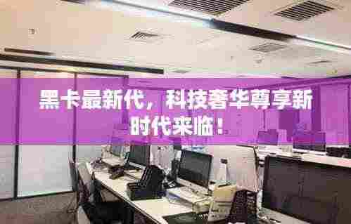 黑卡最新代，科技奢华尊享新时代来临！