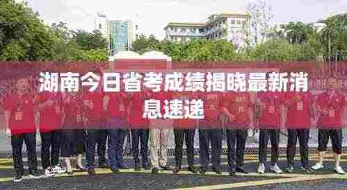 湖南今日省考成绩揭晓最新消息速递