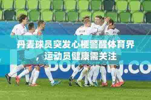 丹麦球员突发心梗警醒体育界，运动员健康需关注