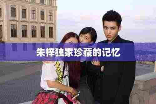 朱梓独家珍藏的记忆
