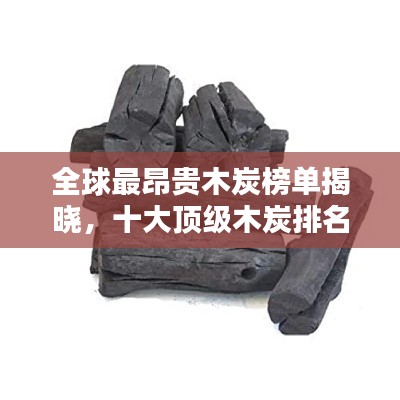 全球最昂贵木炭榜单揭晓，十大顶级木炭排名及价格揭秘！