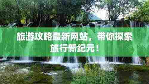 旅游攻略最新网站，带你探索旅行新纪元！