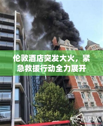 伦敦酒店突发大火，紧急救援行动全力展开