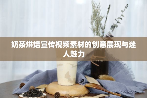 奶茶烘焙宣传视频素材的创意展现与迷人魅力