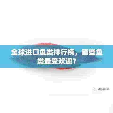 全球进口鱼类排行榜，哪些鱼类最受欢迎？
