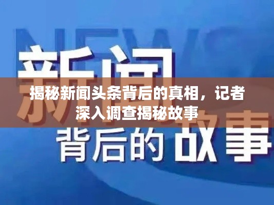 揭秘新闻头条背后的真相，记者深入调查揭秘故事