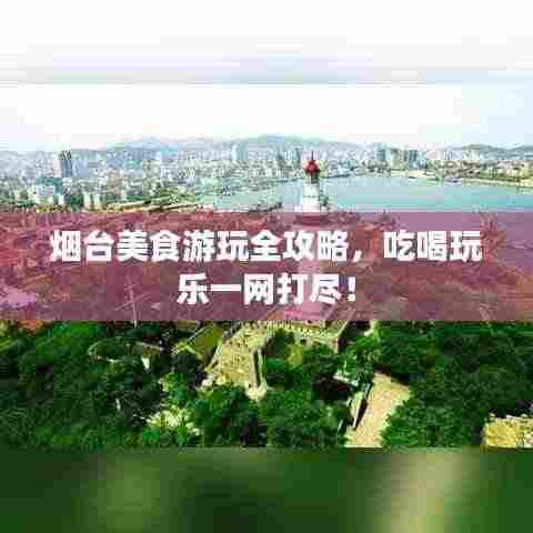 烟台美食游玩全攻略，吃喝玩乐一网打尽！