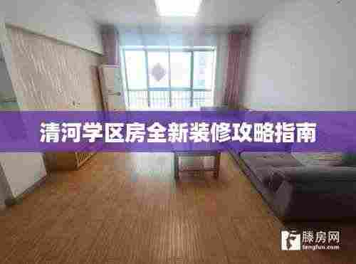 清河学区房全新装修攻略指南