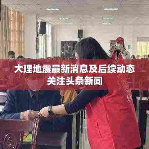 大理地震最新消息及后续动态关注头条新闻