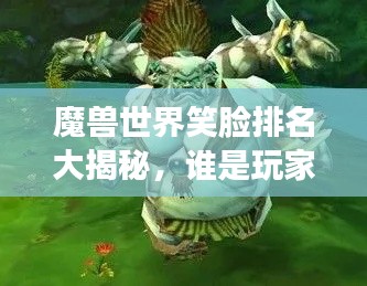 魔兽世界笑脸排名大揭秘，谁是玩家心中的最佳笑容之王？