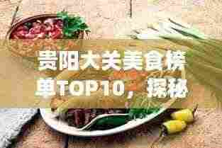 贵阳大关美食榜单TOP10，探秘前十名必尝佳肴！