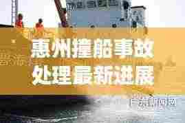 惠州撞船事故处理最新进展概述