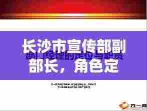 长沙市宣传部副部长，角色定位与职责担当深度解析