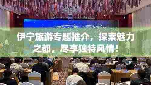 伊宁旅游专题推介，探索魅力之都，尽享独特风情！