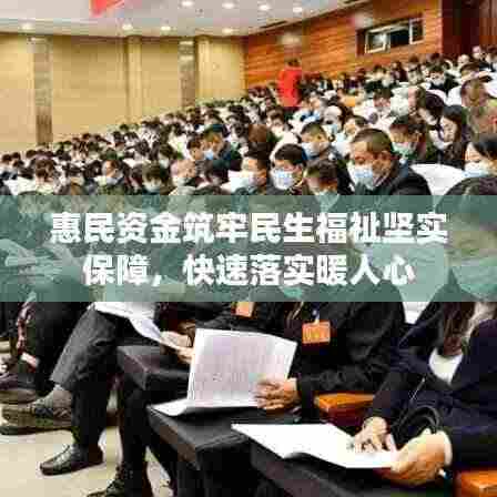 惠民资金筑牢民生福祉坚实保障，快速落实暖人心