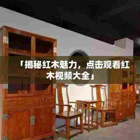 「揭秘红木魅力，点击观看红木视频大全」