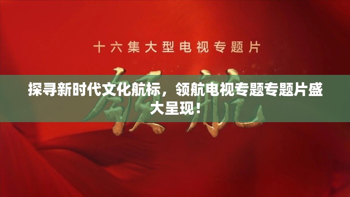 探寻新时代文化航标，领航电视专题专题片盛大呈现！