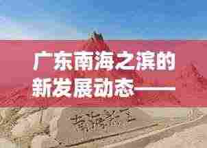 广东南海之滨的新发展动态——南海之滨崛起新篇章