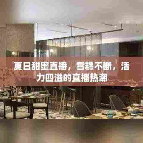 夏日甜蜜直播，雪糕不断，活力四溢的直播热潮