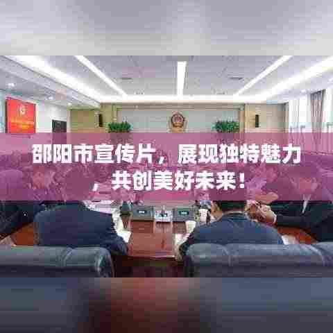 邵阳市宣传片，展现独特魅力，共创美好未来！