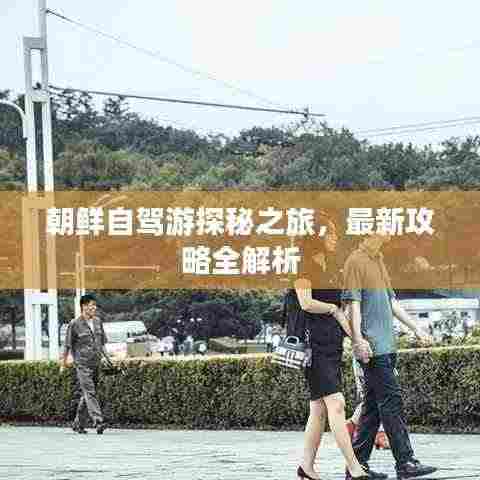 朝鲜自驾游探秘之旅，最新攻略全解析