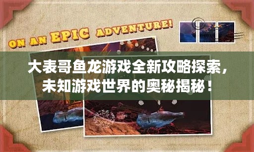大表哥鱼龙游戏全新攻略探索，未知游戏世界的奥秘揭秘！