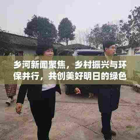 乡河新闻聚焦,乡村振兴与环保并行,共创美好明日的绿色篇章