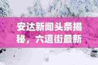 安达新闻头条揭秘，六道街最新动态及周边发展瞩目之处
