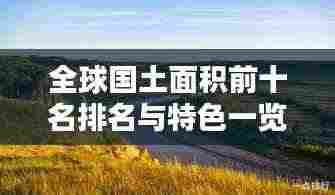 全球国土面积前十名排名与特色一览