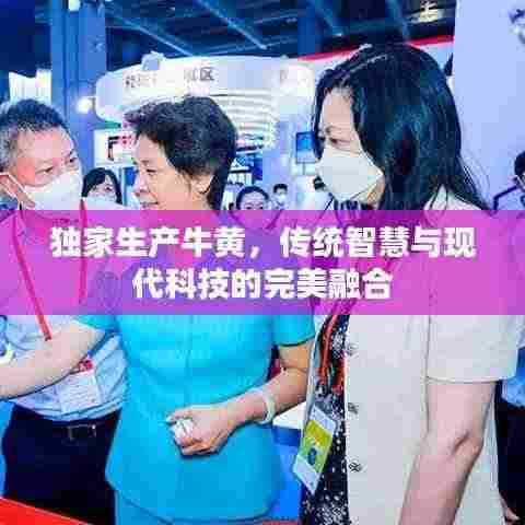 独家生产牛黄，传统智慧与现代科技的完美融合