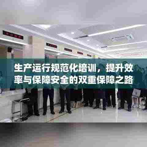 生产运行规范化培训，提升效率与保障安全的双重保障之路