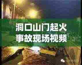 洞口山门起火事故现场视频曝光，最新进展及事故原因揭秘