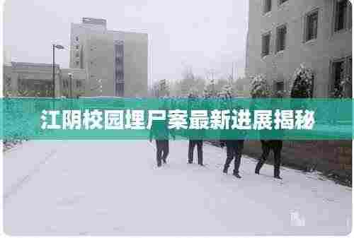 江阴校园埋尸案最新进展揭秘