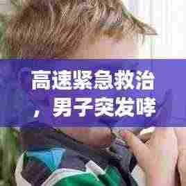 高速紧急救治，男子突发哮喘紧急喷药救援行动