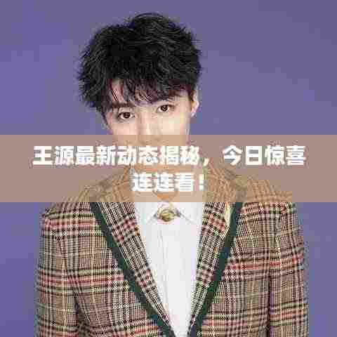 王源最新动态揭秘，今日惊喜连连看！