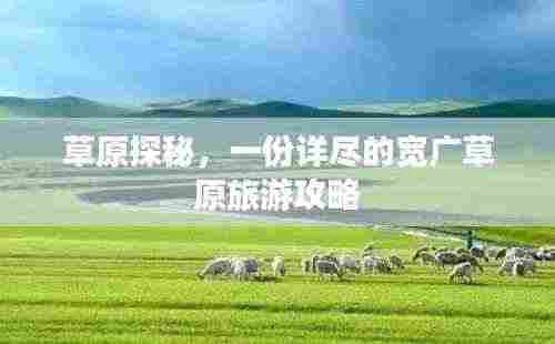 草原探秘，一份详尽的宽广草原旅游攻略