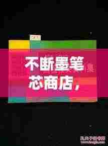不断墨笔芯商店，书写生活便捷无忧，助力流畅书写体验