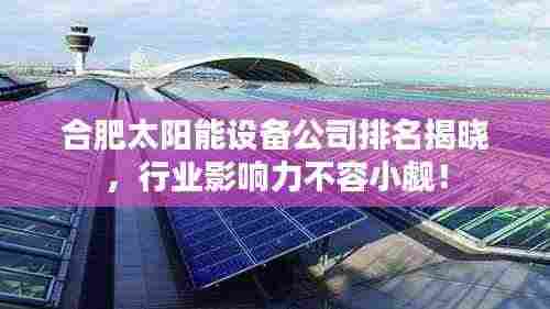 合肥太阳能设备公司排名揭晓，行业影响力不容小觑！