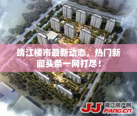 靖江楼市最新动态，热门新闻头条一网打尽！