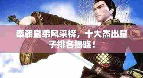 秦朝皇弟风采榜，十大杰出皇子排名揭晓！