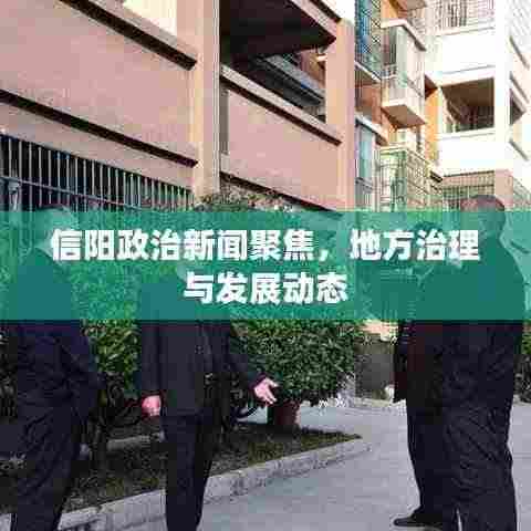 信阳政治新闻聚焦，地方治理与发展动态