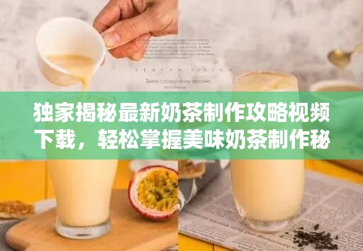 独家揭秘最新奶茶制作攻略视频下载，轻松掌握美味奶茶制作秘诀！