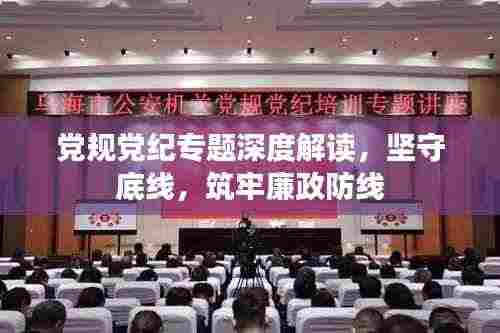 党规党纪专题深度解读，坚守底线，筑牢廉政防线