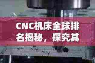 CNC机床全球排名揭秘，探究其在全球制造业中的不可替代地位