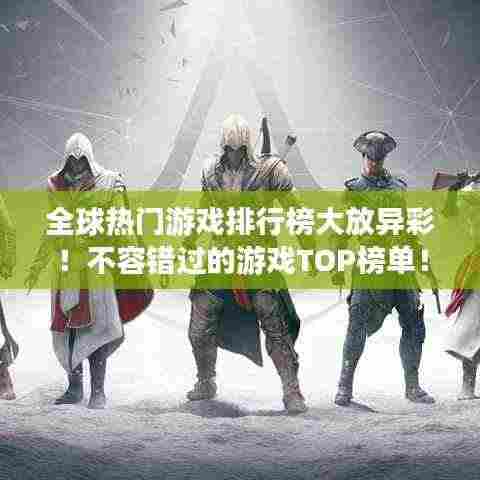 全球热门游戏排行榜大放异彩！不容错过的游戏TOP榜单！